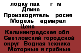 лодку пвх 2015г 5м  › Длина ­ 340 › Производитель ­ росия › Модель ­ адмирал › Цена ­ 15 000 - Калининградская обл., Светловский городской округ  Водная техника » Моторные и грибные лодки   . Калининградская обл.